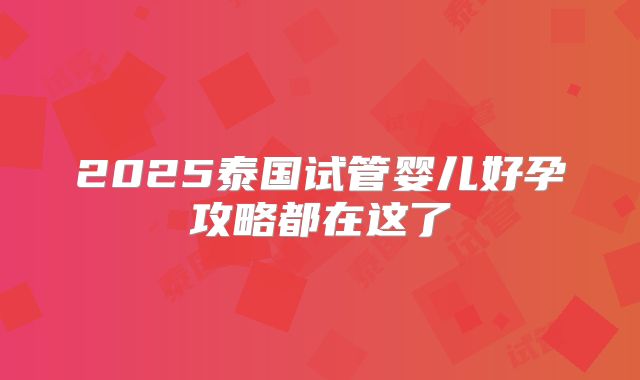 2025泰国试管婴儿好孕攻略都在这了