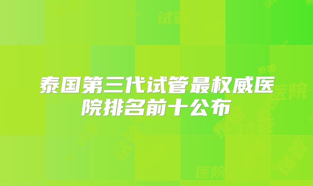泰国第三代试管最权威医院排名前十公布