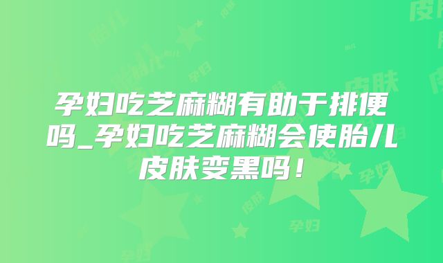 孕妇吃芝麻糊有助于排便吗_孕妇吃芝麻糊会使胎儿皮肤变黑吗!