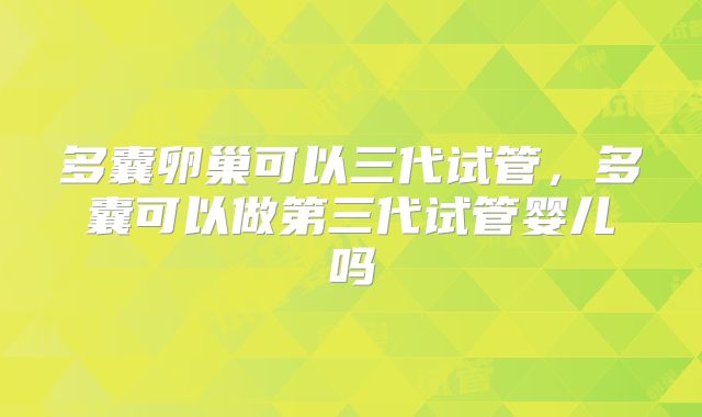 多囊卵巢可以三代试管,多囊可以做第三代试管婴儿吗