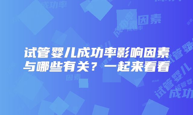 试管婴儿成功率影响因素与哪些有关？一起来看看