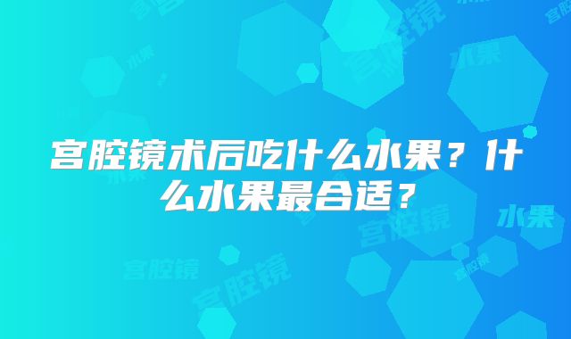 宫腔镜术后吃什么水果?什么水果最合适?