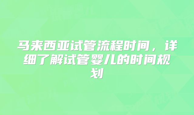 马来西亚试管流程时间，详细了解试管婴儿的时间规划