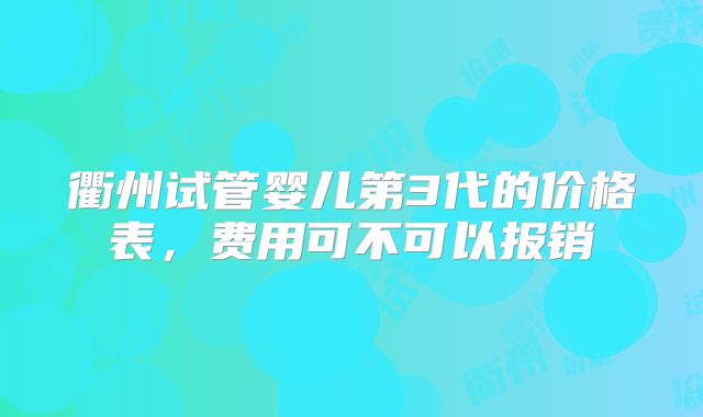 衢州试管婴儿第3代的价格表，费用可不可以报销