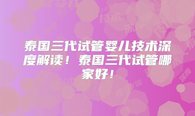 泰国三代试管婴儿技术深度解读！泰国三代试管哪家好！