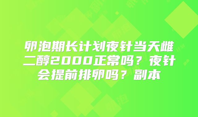卵泡期长计划夜针当天雌二醇2000正常吗？夜针会提前排卵吗？副本