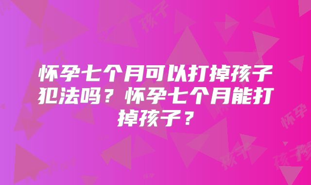 怀孕七个月可以打掉孩子犯法吗？怀孕七个月能打掉孩子？