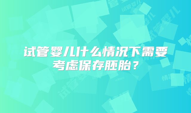 试管婴儿什么情况下需要考虑保存胚胎？