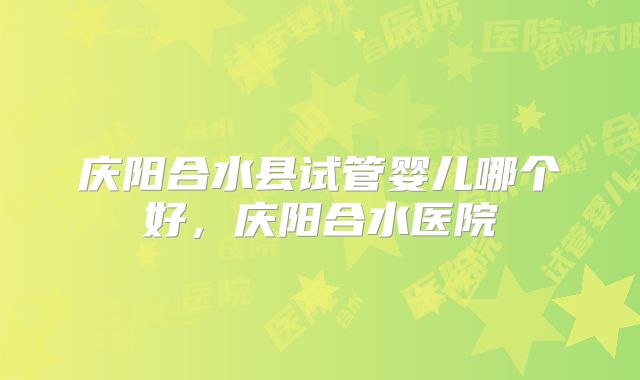 庆阳合水县试管婴儿哪个好，庆阳合水医院