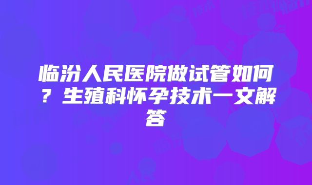 临汾人民医院做试管如何？生殖科怀孕技术一文解答