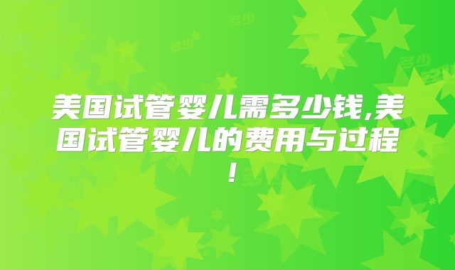 美国试管婴儿需多少钱,美国试管婴儿的费用与过程！