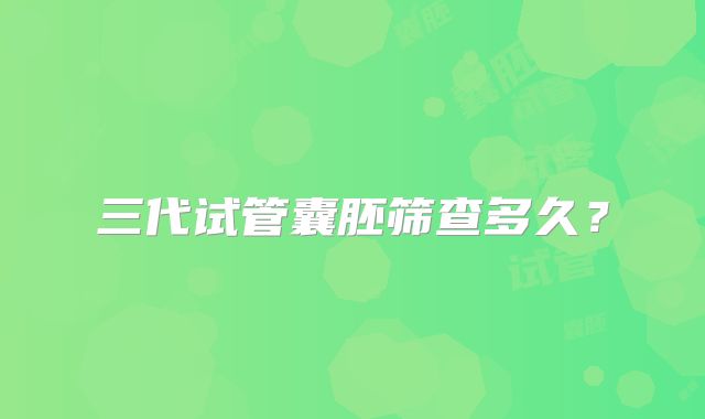 三代试管囊胚筛查多久？