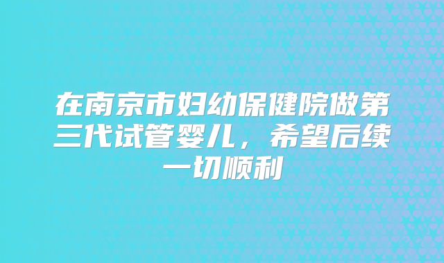 在南京市妇幼保健院做第三代试管婴儿,希望后续一切顺利
