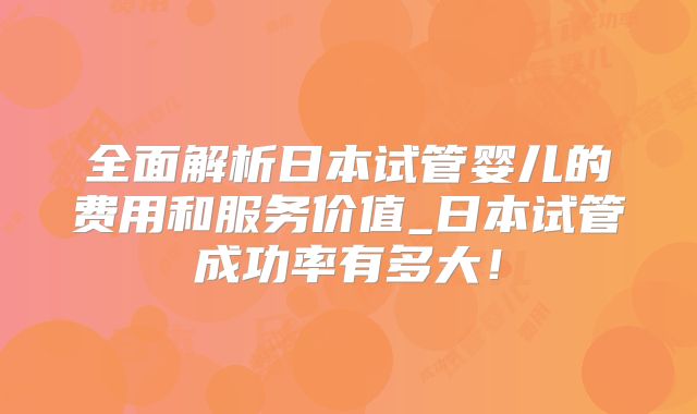 全面解析日本试管婴儿的费用和服务价值_日本试管成功率有多大！