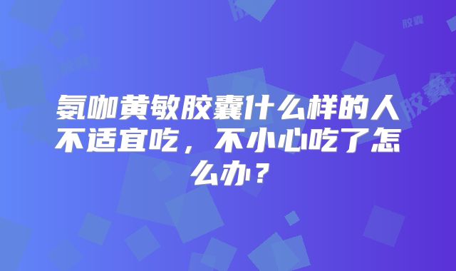 氨咖黄敏胶囊什么样的人不适宜吃,不小心吃了怎么办?