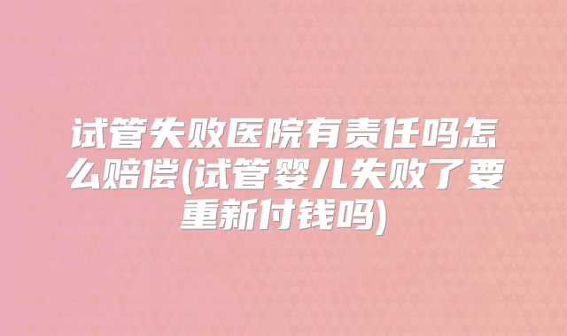 试管失败医院有责任吗怎么赔偿(试管婴儿失败了要重新付钱吗)