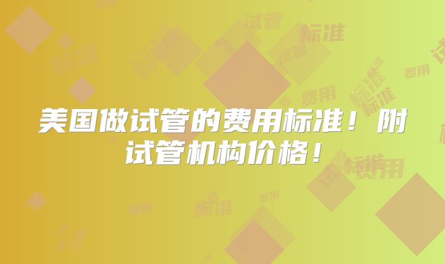 美国做试管的费用标准!附试管机构价格!