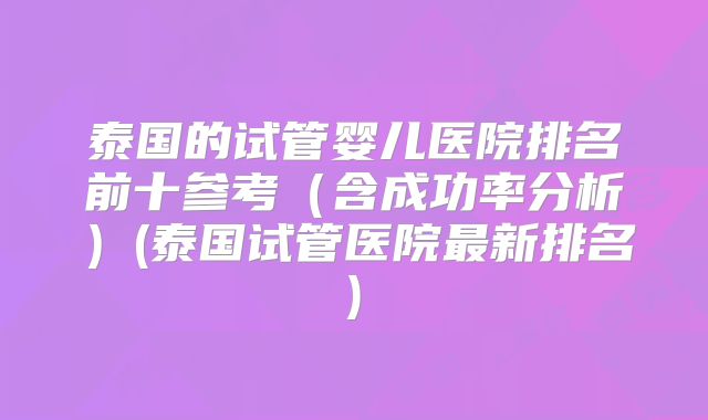 泰国的试管婴儿医院排名前十参考(含成功率分析)(泰国试管医院最新排名)