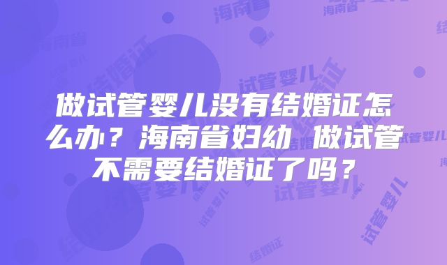 做试管婴儿没有结婚证怎么办？海南省妇幼 做试管不需要结婚证了吗？
