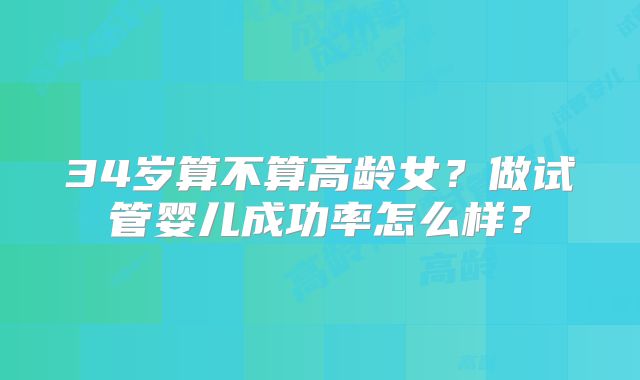 34岁算不算高龄女？做试管婴儿成功率怎么样？