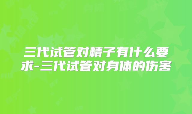三代试管对精子有什么要求-三代试管对身体的伤害