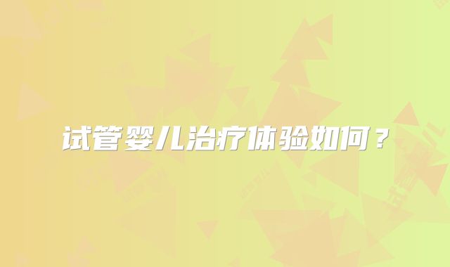 试管婴儿治疗体验如何？