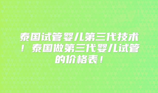 泰国试管婴儿第三代技术！泰国做第三代婴儿试管的价格表！