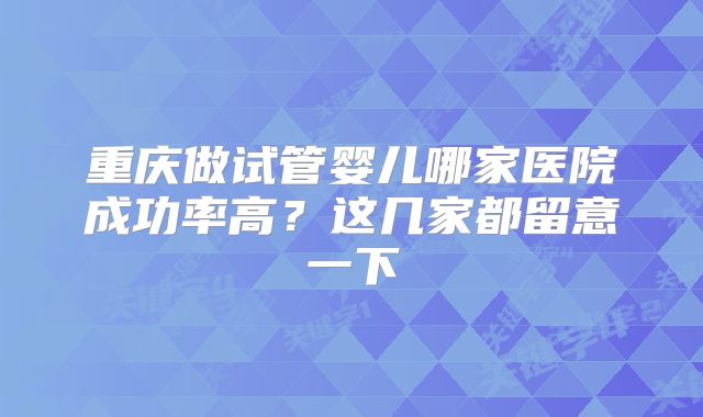 重庆做试管婴儿哪家医院成功率高？这几家都留意一下