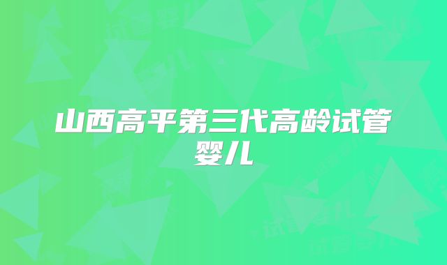 山西高平第三代高龄试管婴儿