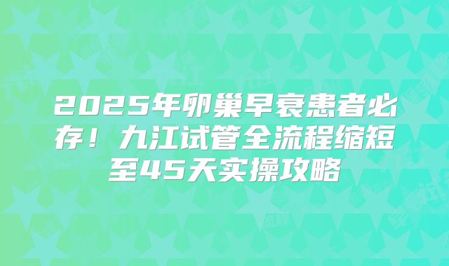 2025年卵巢早衰患者必存！九江试管全流程缩短至45天实操攻略