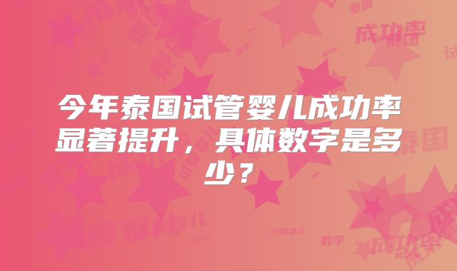 今年泰国试管婴儿成功率显著提升，具体数字是多少？