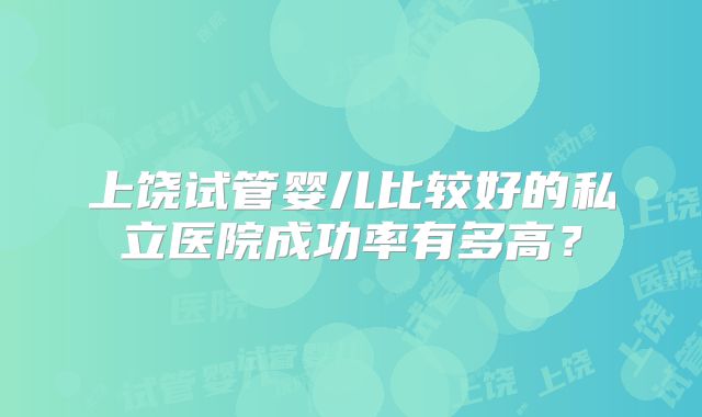 上饶试管婴儿比较好的私立医院成功率有多高？
