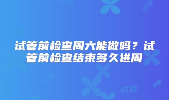 试管前检查周六能做吗？试管前检查结束多久进周
