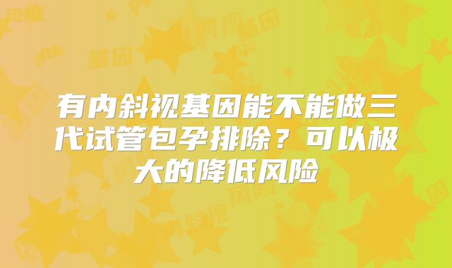 有内斜视基因能不能做三代试管包孕排除？可以极大的降低风险