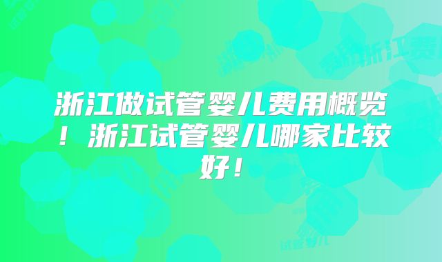 浙江做试管婴儿费用概览！浙江试管婴儿哪家比较好！