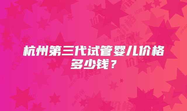 杭州第三代试管婴儿价格多少钱？