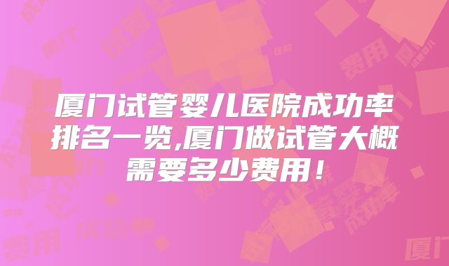 厦门试管婴儿医院成功率排名一览,厦门做试管大概需要多少费用！