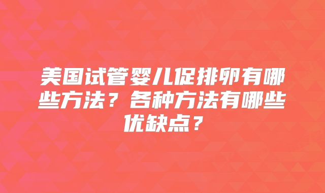 美国试管婴儿促排卵有哪些方法?各种方法有哪些优缺点?