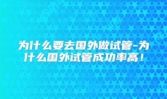 为什么要去国外做试管-为什么国外试管成功率高！