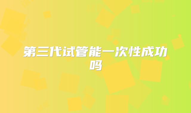 第三代试管能一次性成功吗