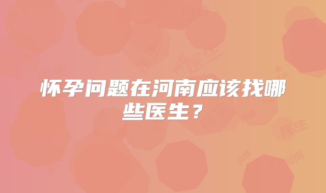 怀孕问题在河南应该找哪些医生？