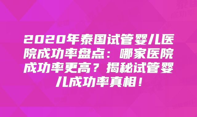 2020年泰国试管婴儿医院成功率盘点：哪家医院成功率更高？揭秘试管婴儿成功率真相！