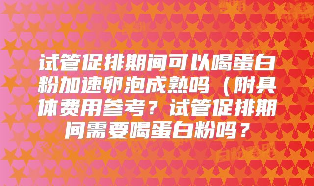 试管促排期间可以喝蛋白粉加速卵泡成熟吗(附具体费用参考?试管促排期间需要喝蛋白粉吗?