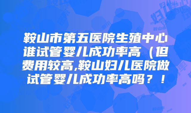 鞍山市第五医院生殖中心谁试管婴儿成功率高(但费用较高,鞍山妇儿医院做试管婴儿成功率高吗?!