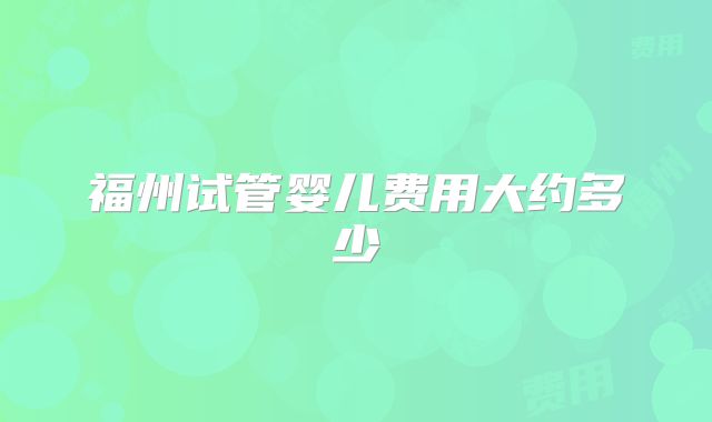 福州试管婴儿费用大约多少