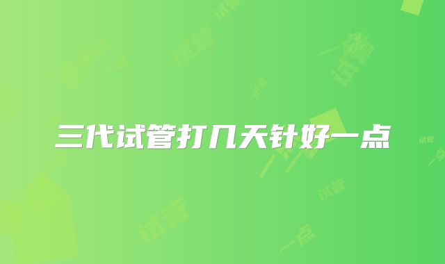 三代试管打几天针好一点