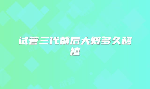 试管三代前后大概多久移植