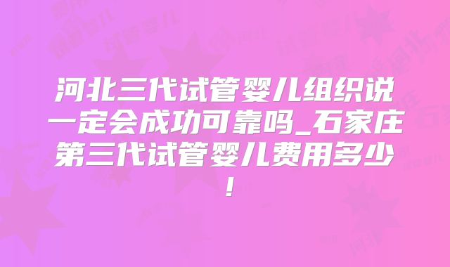 河北三代试管婴儿组织说一定会成功可靠吗_石家庄第三代试管婴儿费用多少！