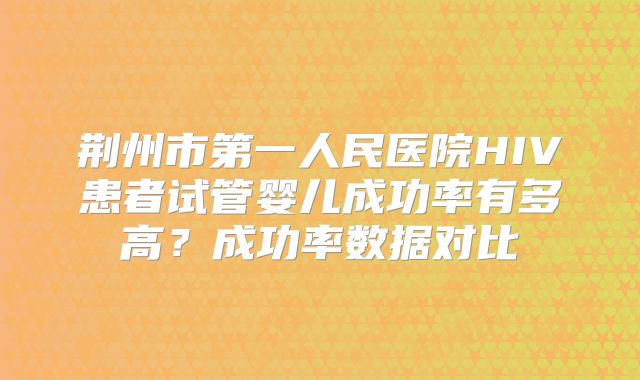 荆州市第一人民医院HIV患者试管婴儿成功率有多高？成功率数据对比