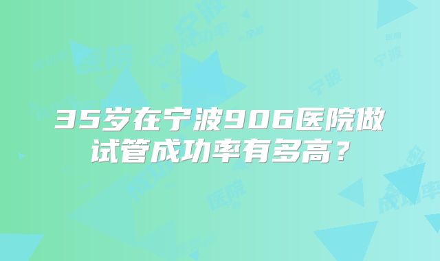 35岁在宁波906医院做试管成功率有多高？